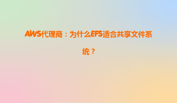 AWS代理商：为什么EFS适合共享文件系统？