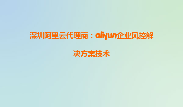 深圳阿里云代理商：aliyun企业风控解决方案技术