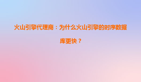 火山引擎代理商：为什么火山引擎的时序数据库更快？