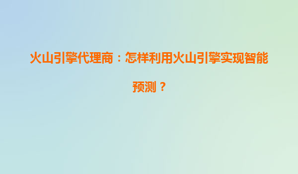 火山引擎代理商：怎样利用火山引擎实现智能预测？