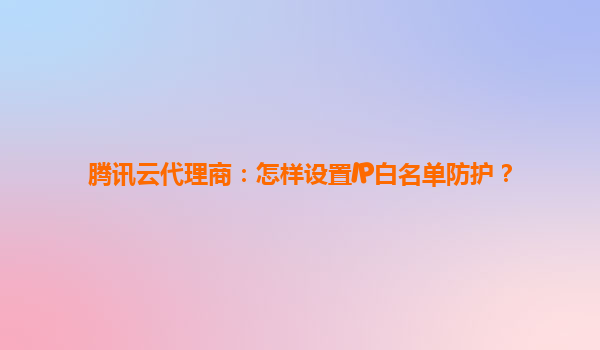 腾讯云代理商：怎样设置IP白名单防护？