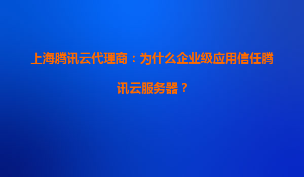 上海腾讯云代理商：为什么企业级应用信任腾讯云服务器？