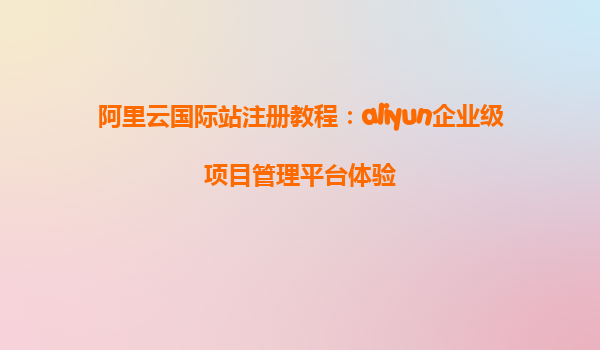 阿里云国际站注册教程：aliyun企业级项目管理平台体验