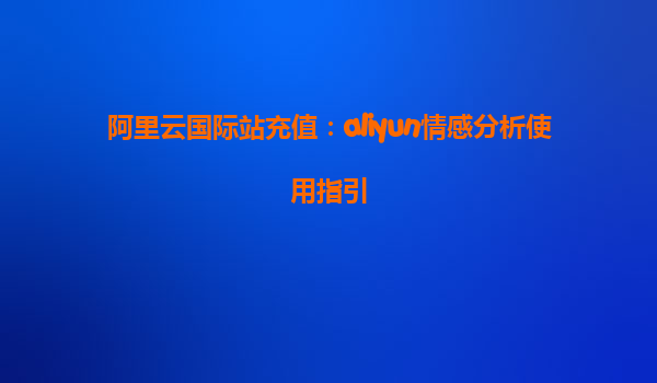 阿里云国际站充值：aliyun情感分析使用指引