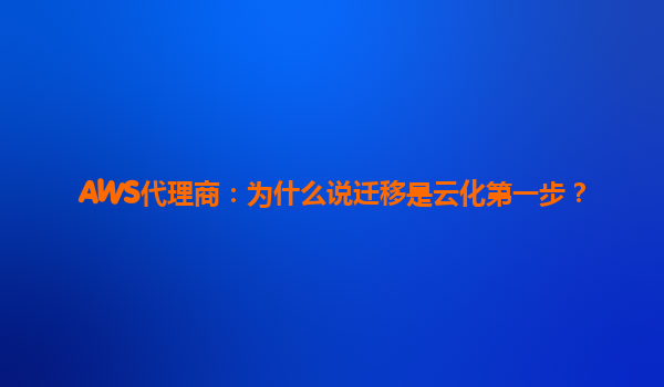 AWS代理商：为什么说迁移是云化第一步？