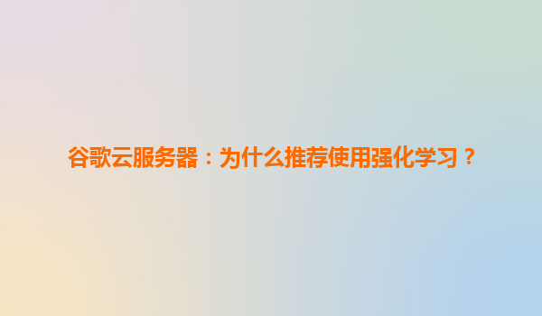 谷歌云服务器：为什么推荐使用强化学习？