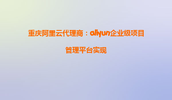 重庆阿里云代理商：aliyun企业级项目管理平台实现