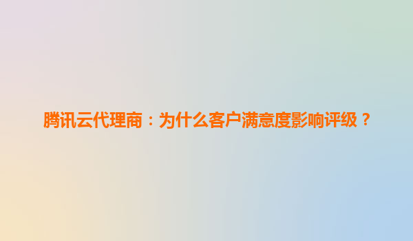 腾讯云代理商：为什么客户满意度影响评级？