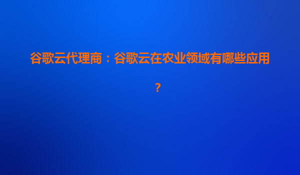 谷歌云代理商：谷歌云在农业领域有哪些应用？