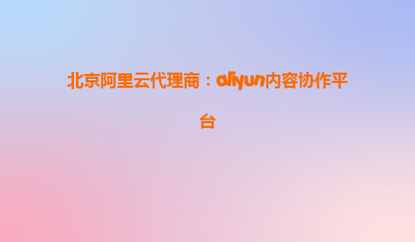 北京阿里云代理商：aliyun内容协作平台