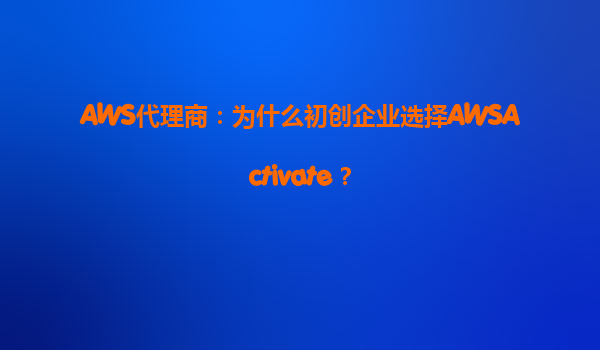 AWS代理商：为什么初创企业选择AWSActivate？