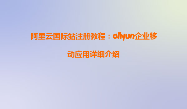 阿里云国际站注册教程：aliyun企业移动应用详细介绍