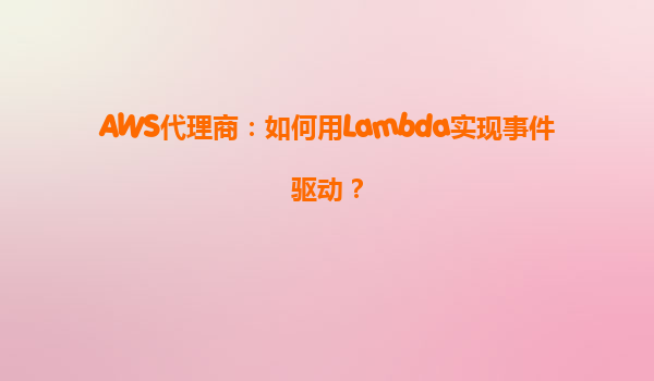 AWS代理商：如何用Lambda实现事件驱动？