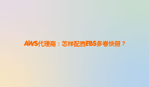 AWS代理商：怎样配置EBS多卷快照？