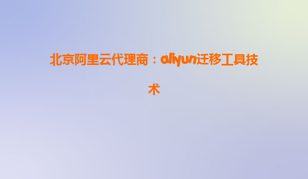 北京阿里云代理商：aliyun迁移工具技术