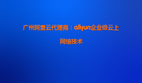 广州阿里云代理商：aliyun企业级云上网络技术