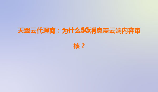 天翼云代理商：为什么5G消息需云端内容审核？