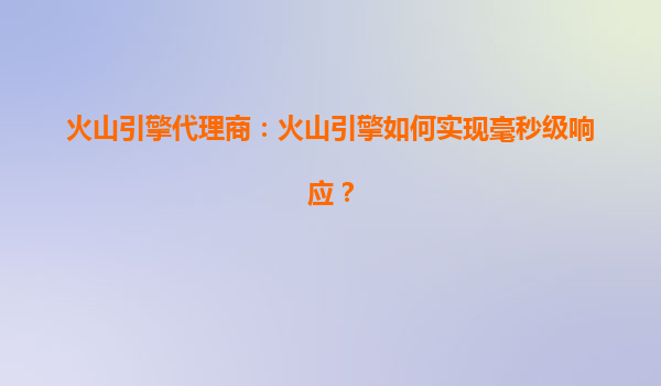 火山引擎代理商：火山引擎如何实现毫秒级响应？