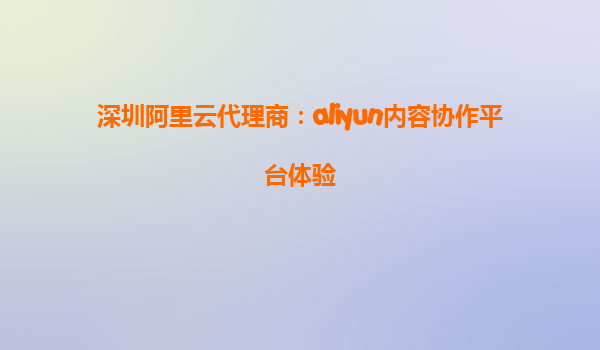 深圳阿里云代理商：aliyun内容协作平台体验