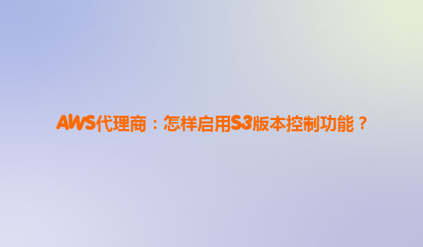 AWS代理商：怎样启用S3版本控制功能？