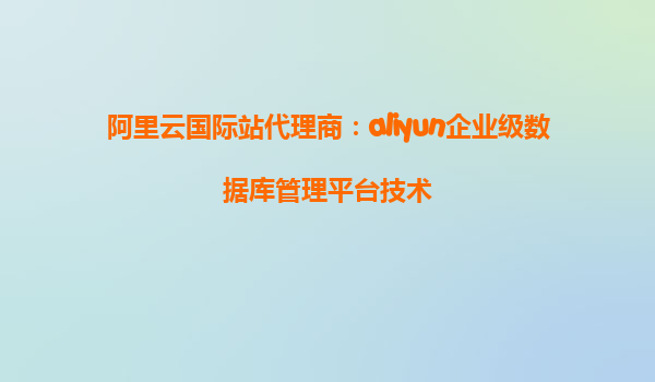 阿里云国际站代理商：aliyun企业级数据库管理平台技术