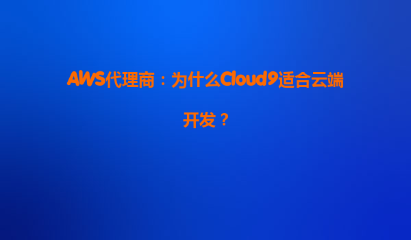 AWS代理商：为什么Cloud9适合云端开发？