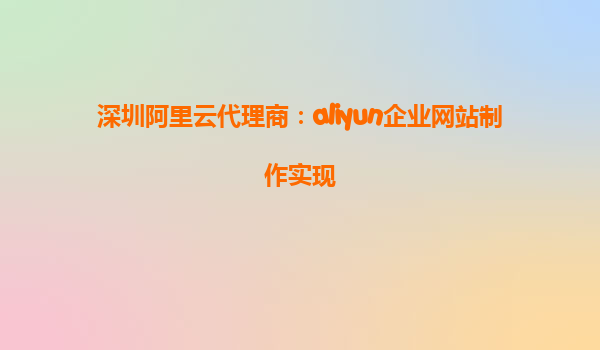 深圳阿里云代理商：aliyun企业网站制作实现