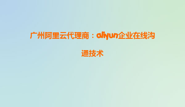 广州阿里云代理商：aliyun企业在线沟通技术