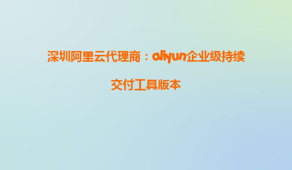 深圳阿里云代理商：aliyun企业级持续交付工具版本
