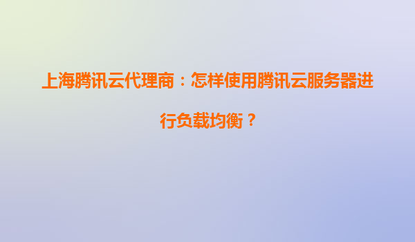 上海腾讯云代理商：怎样使用腾讯云服务器进行负载均衡？