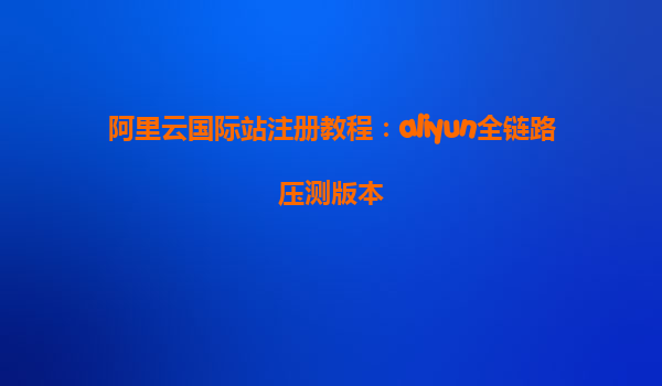 阿里云国际站注册教程：aliyun全链路压测版本