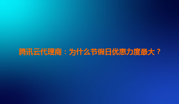 腾讯云代理商：为什么节假日优惠力度最大？