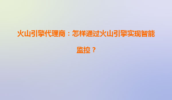 火山引擎代理商：怎样通过火山引擎实现智能监控？
