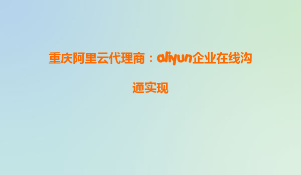 重庆阿里云代理商：aliyun企业在线沟通实现