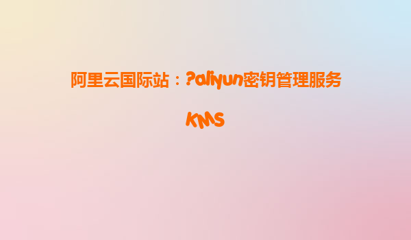 阿里云国际站：?aliyun密钥管理服务KMS