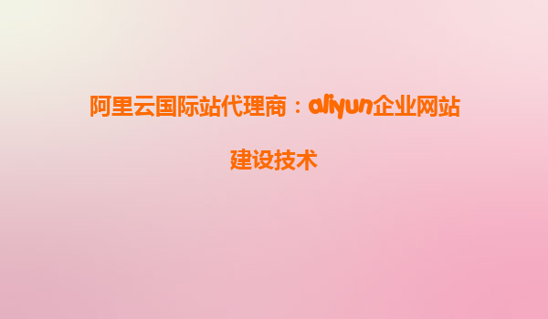 阿里云国际站代理商：aliyun企业网站建设技术