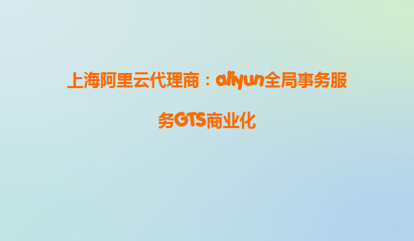 上海阿里云代理商：aliyun全局事务服务GTS商业化