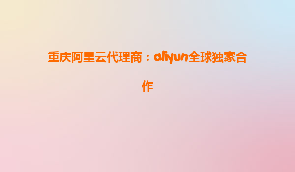重庆阿里云代理商：aliyun全球独家合作