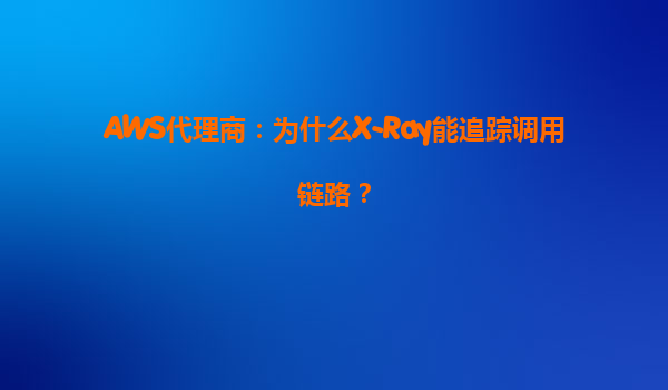 AWS代理商：为什么X-Ray能追踪调用链路？