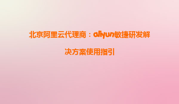 北京阿里云代理商：aliyun敏捷研发解决方案使用指引
