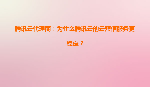 腾讯云代理商：为什么腾讯云的云短信服务更稳定？