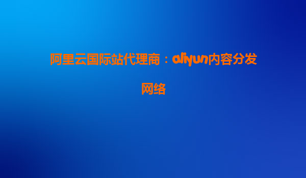 阿里云国际站代理商：aliyun内容分发网络