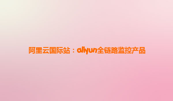 阿里云国际站：aliyun全链路监控产品