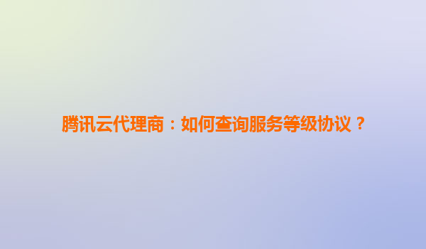 腾讯云代理商：如何查询服务等级协议？