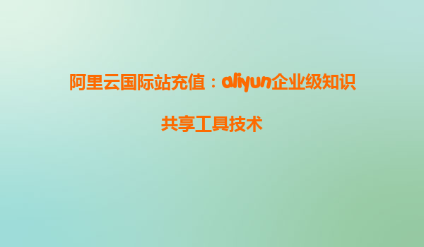 阿里云国际站充值：aliyun企业级知识共享工具技术