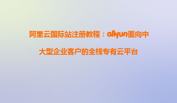 阿里云国际站注册教程：aliyun面向中大型企业客户的全栈专有云平台