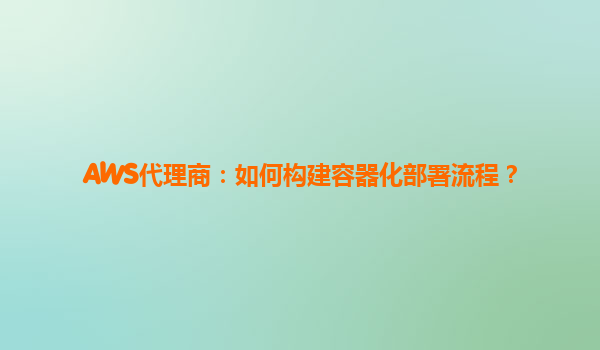 AWS代理商：如何构建容器化部署流程？