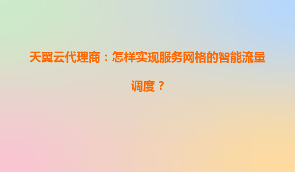 天翼云代理商：怎样实现服务网格的智能流量调度？