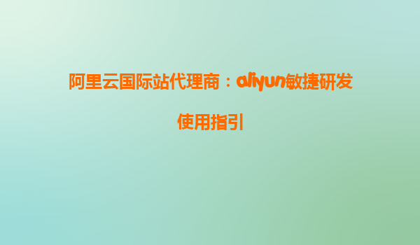 阿里云国际站代理商：aliyun敏捷研发使用指引