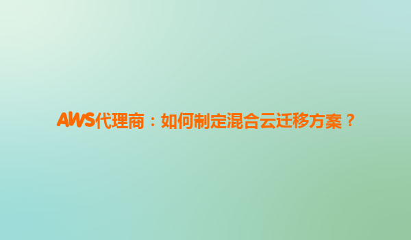 AWS代理商：如何制定混合云迁移方案？